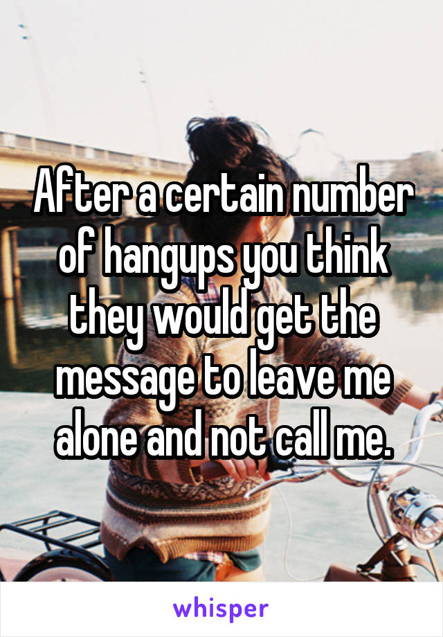 After a certain number of hangups you think they would get the message to leave me alone and not call me.