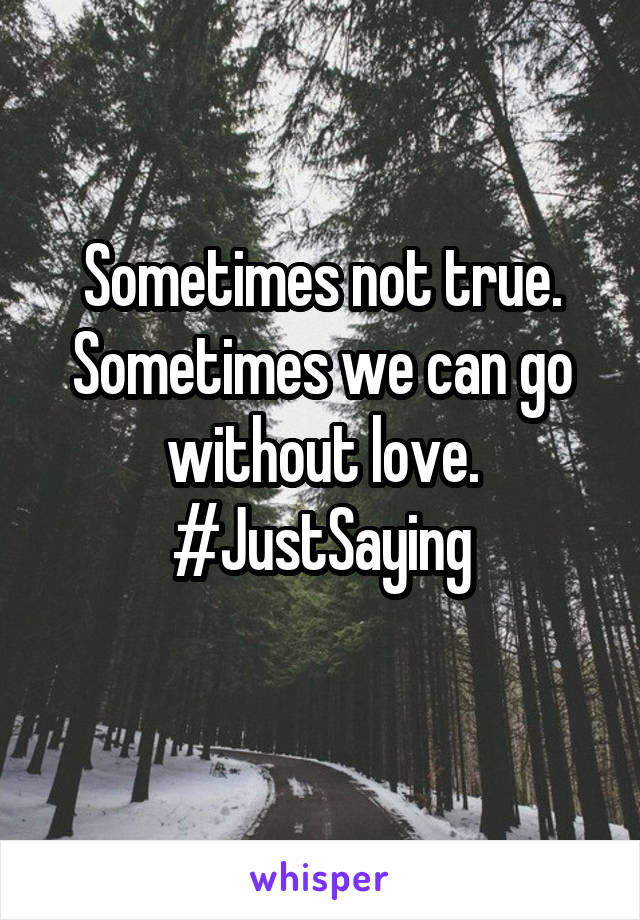 Sometimes not true. Sometimes we can go without love. #JustSaying
