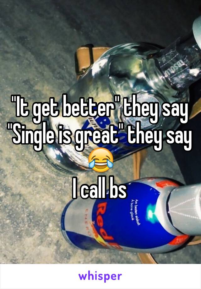 "It get better" they say
"Single is great" they say
ðŸ˜‚
I call bs 