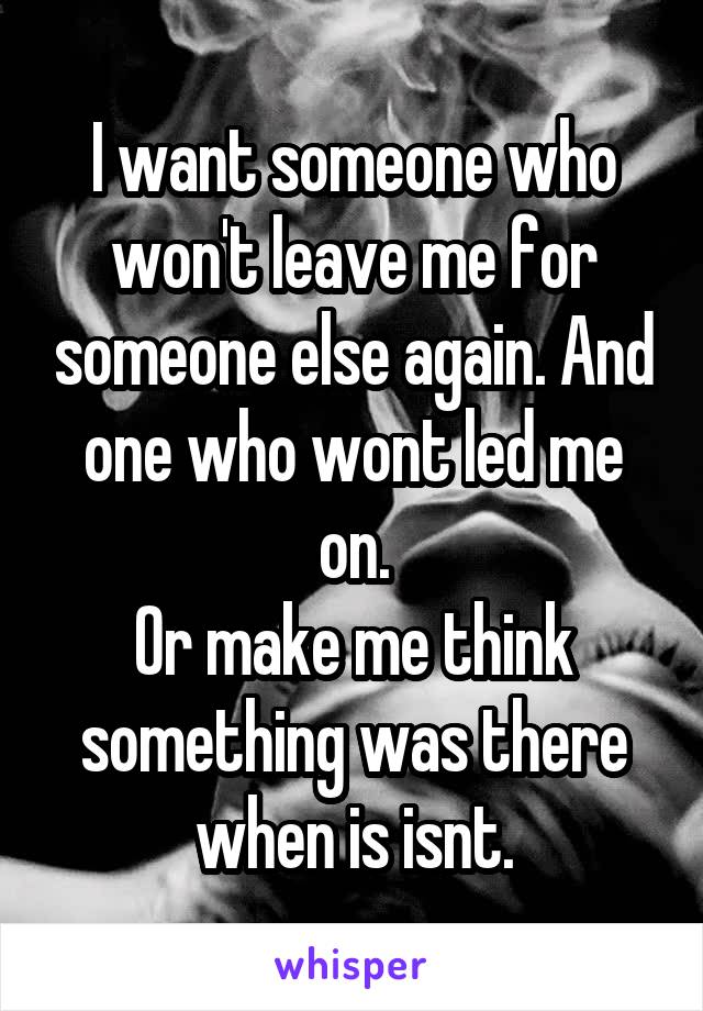 I want someone who won't leave me for someone else again. And one who wont led me on.
Or make me think something was there when is isnt.