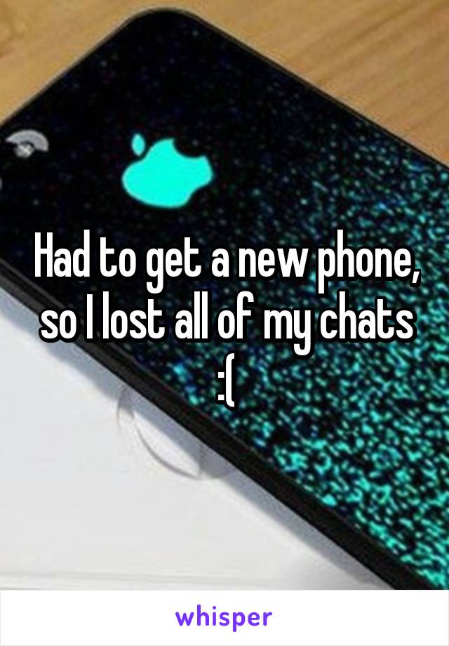 Had to get a new phone, so I lost all of my chats :(