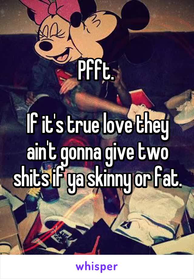 Pfft. 

If it's true love they ain't gonna give two shits if ya skinny or fat. 