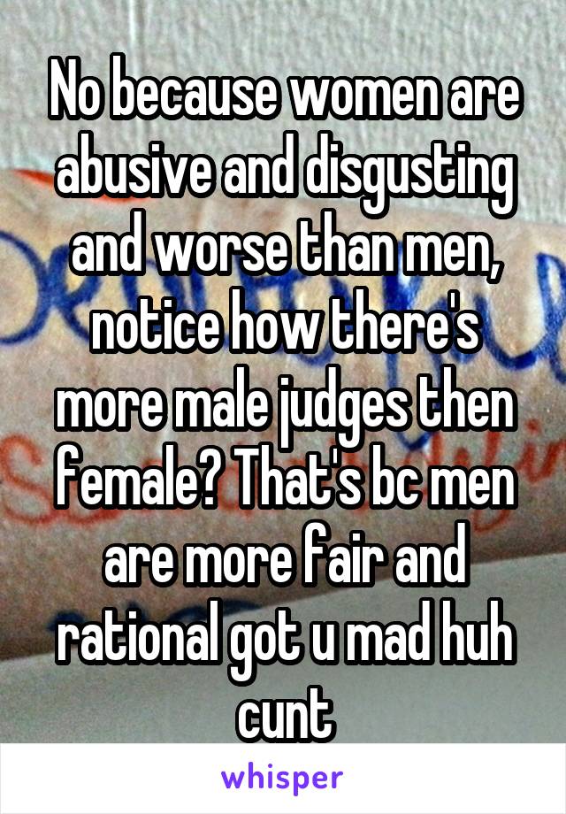 No because women are abusive and disgusting and worse than men, notice how there's more male judges then female? That's bc men are more fair and rational got u mad huh cunt