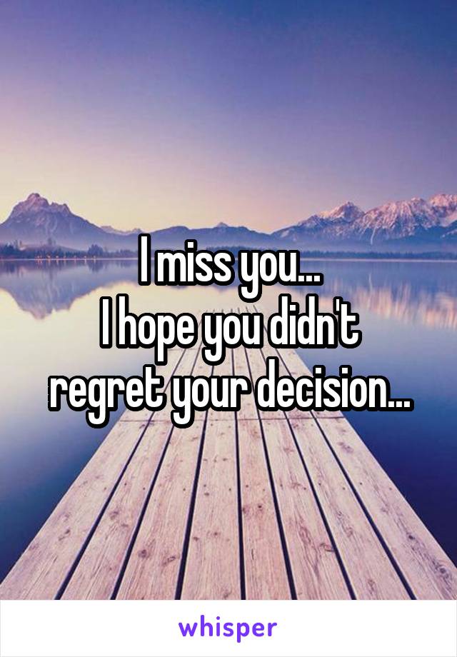 I miss you...
I hope you didn't regret your decision...