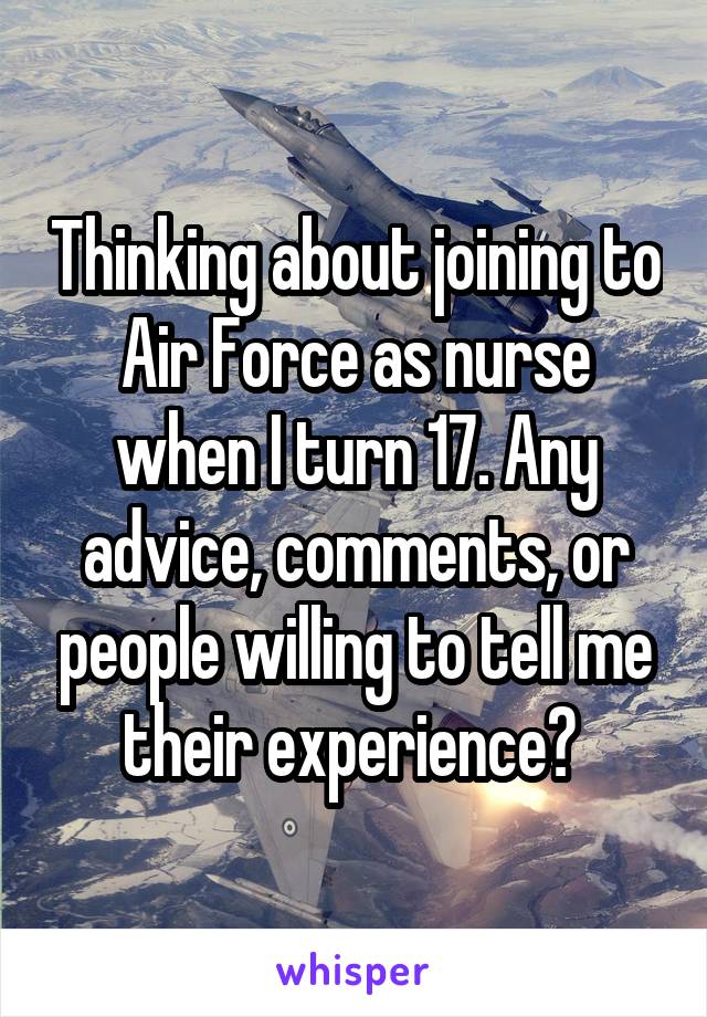 Thinking about joining to Air Force as nurse when I turn 17. Any advice, comments, or people willing to tell me their experience? 
