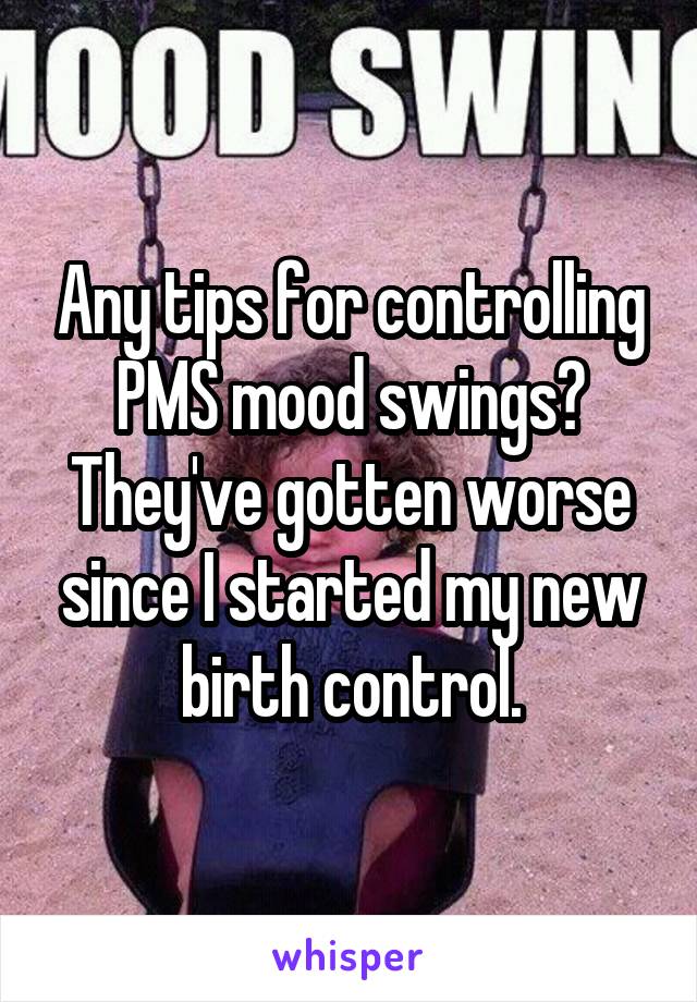 Any tips for controlling PMS mood swings? They've gotten worse since I started my new birth control.