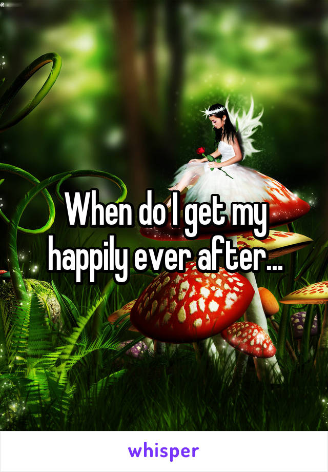 When do I get my happily ever after...