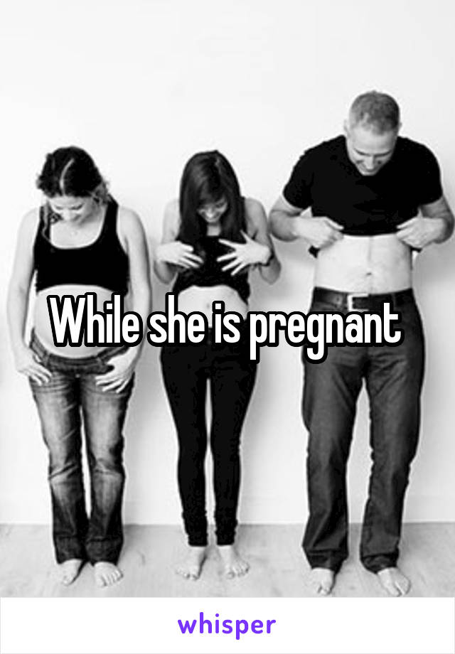 While she is pregnant 