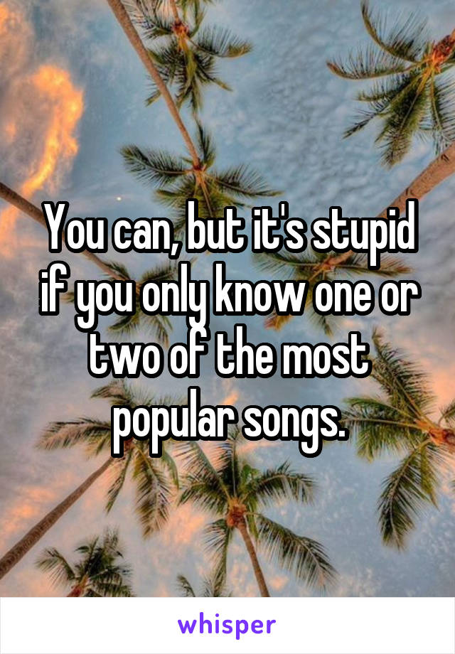 You can, but it's stupid if you only know one or two of the most popular songs.