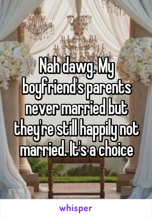 Nah dawg. My boyfriend's parents never married but they're still happily not married. It's a choice