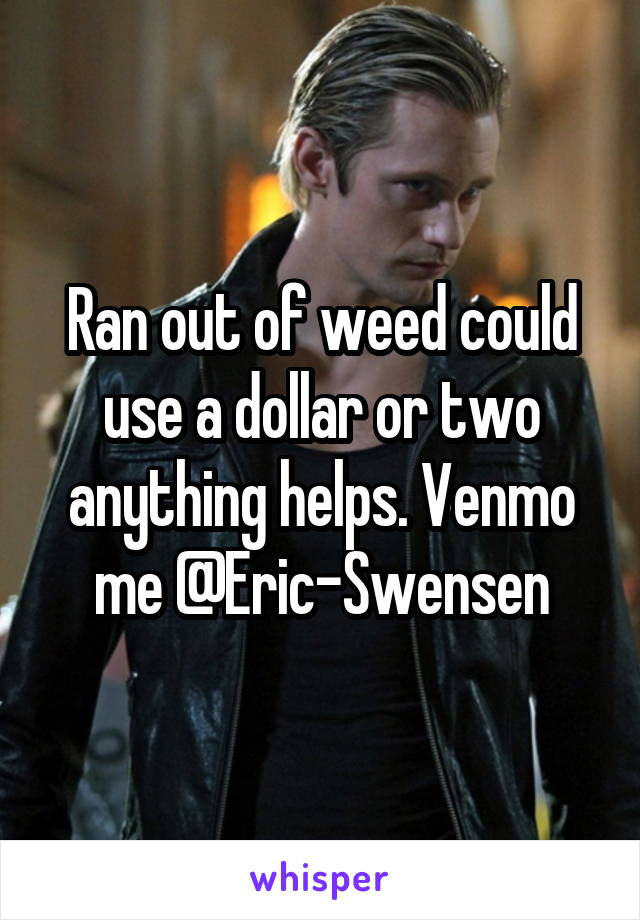 Ran out of weed could use a dollar or two anything helps. Venmo me @Eric-Swensen
