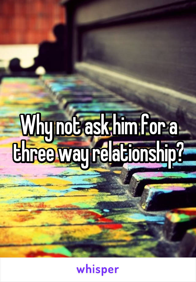 Why not ask him for a three way relationship?