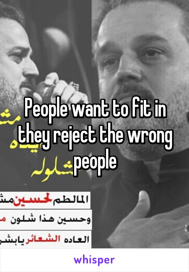 People want to fit in they reject the wrong people