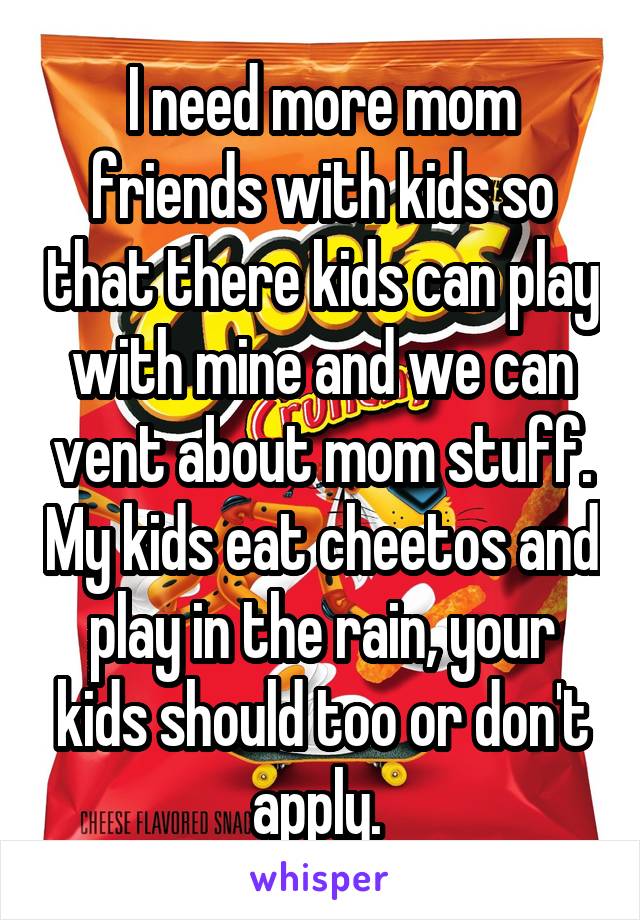 I need more mom friends with kids so that there kids can play with mine and we can vent about mom stuff. My kids eat cheetos and play in the rain, your kids should too or don't apply. 