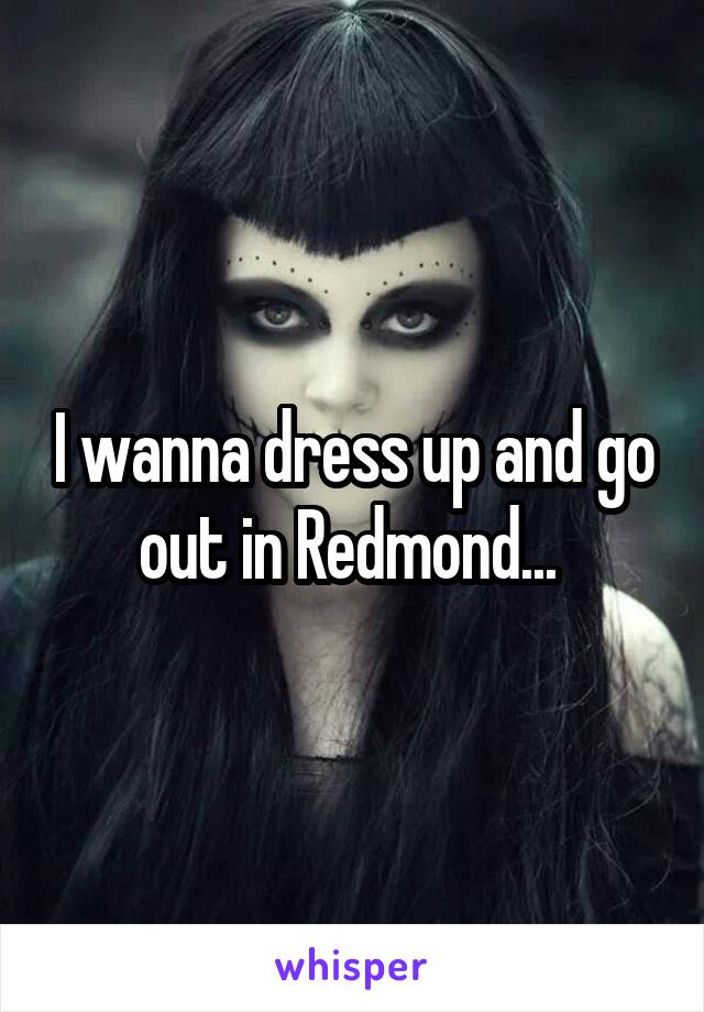 I wanna dress up and go out in Redmond... 