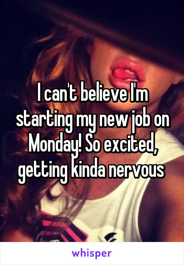 I can't believe I'm starting my new job on Monday! So excited, getting kinda nervous 