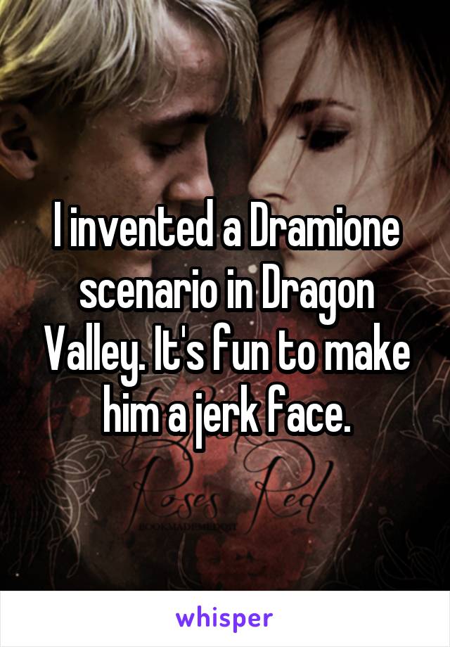 I invented a Dramione scenario in Dragon Valley. It's fun to make him a jerk face.