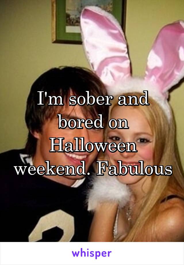 I'm sober and bored on Halloween weekend. Fabulous