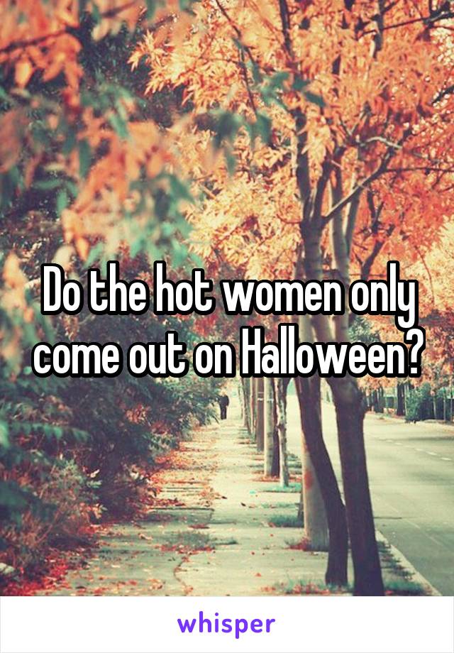 Do the hot women only come out on Halloween?