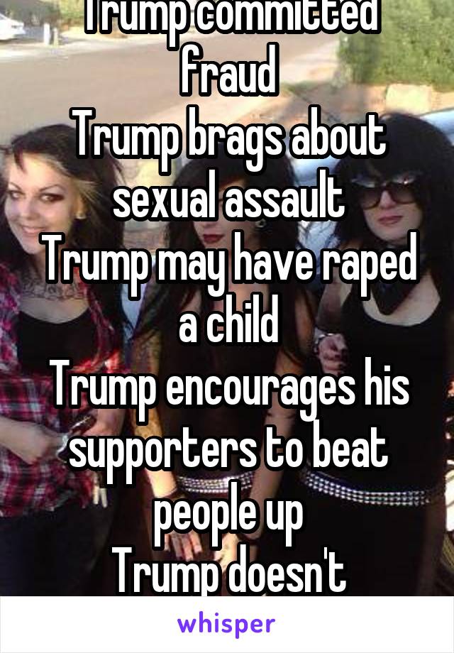 Trump committed fraud
Trump brags about sexual assault
Trump may have raped a child
Trump encourages his supporters to beat people up
Trump doesn't understand nukes