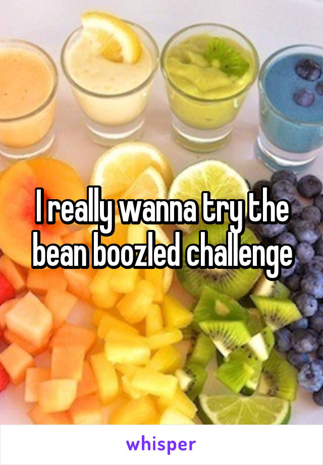 I really wanna try the bean boozled challenge