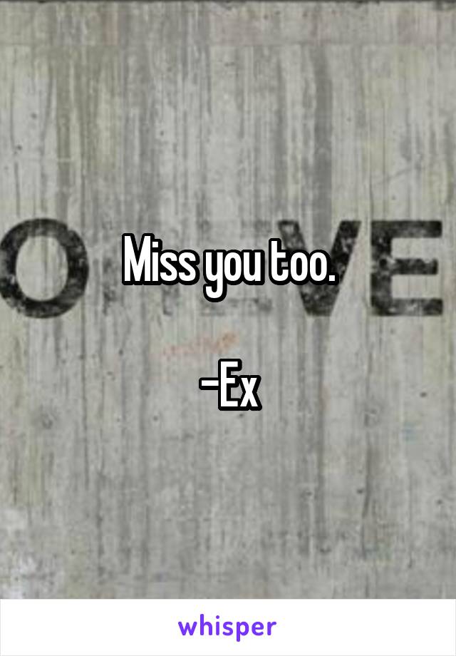 Miss you too.

-Ex