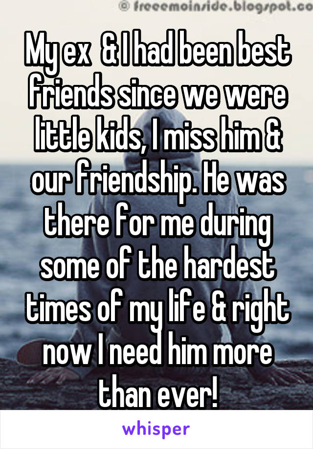 My ex  & I had been best friends since we were little kids, I miss him & our friendship. He was there for me during some of the hardest times of my life & right now I need him more than ever!