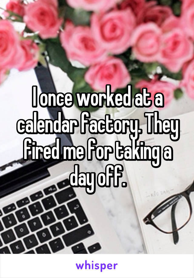 I once worked at a calendar factory. They fired me for taking a day off.