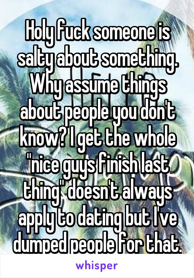 Holy fuck someone is salty about something. Why assume things about people you don't know? I get the whole "nice guys finish last thing" doesn't always apply to dating but I've dumped people for that.