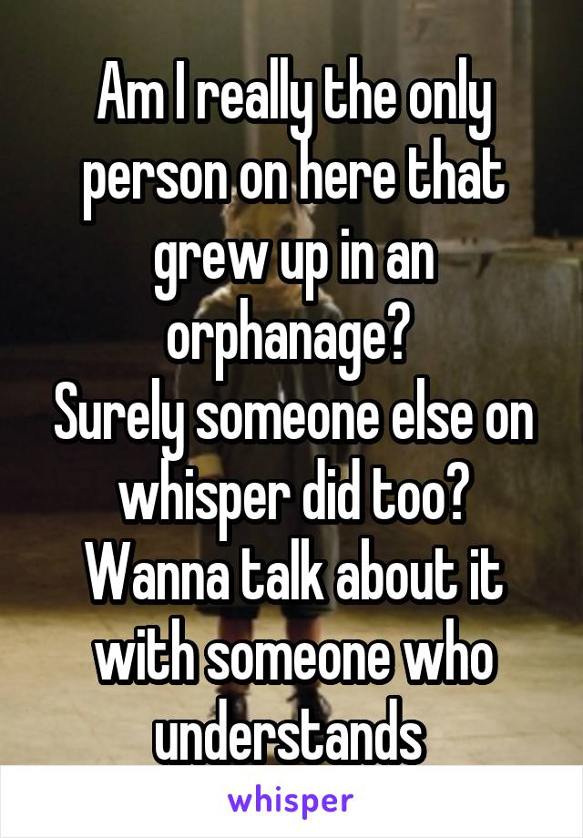 Am I really the only person on here that grew up in an orphanage? 
Surely someone else on whisper did too?
Wanna talk about it with someone who understands 