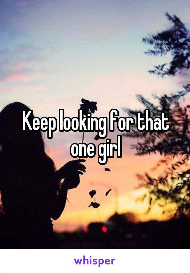 Keep looking for that one girl