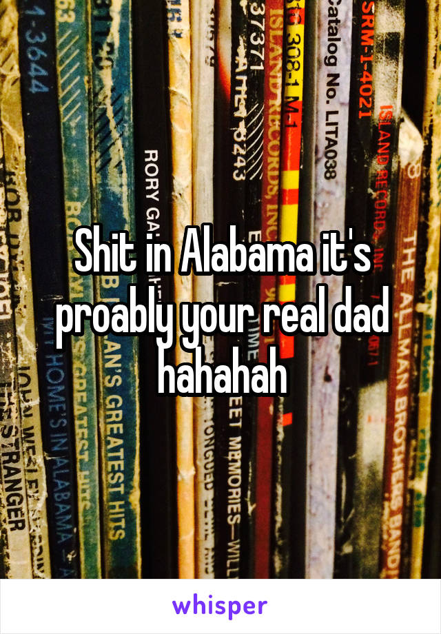 Shit in Alabama it's proably your real dad hahahah