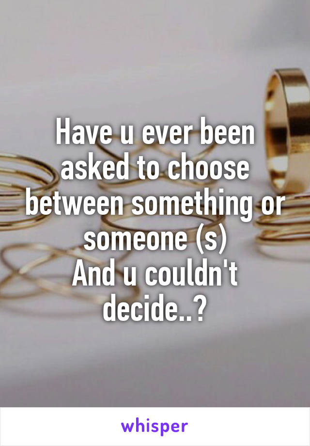 Have u ever been asked to choose between something or someone (s)
And u couldn't decide..?