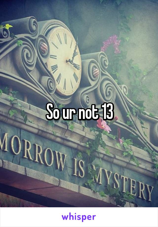 So ur not 13