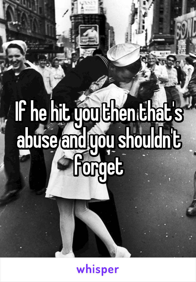 If he hit you then that's abuse and you shouldn't forget