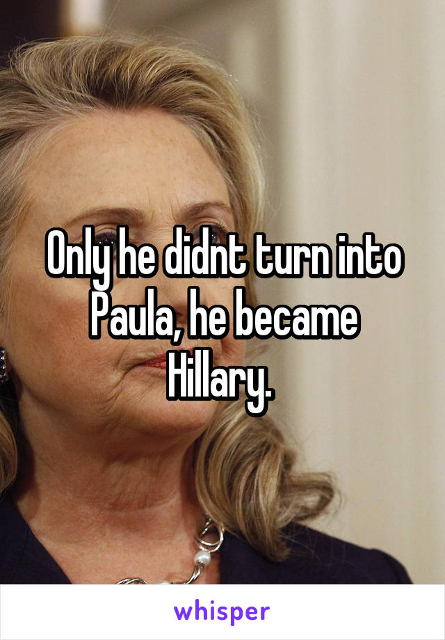 Only he didnt turn into Paula, he became
Hillary. 