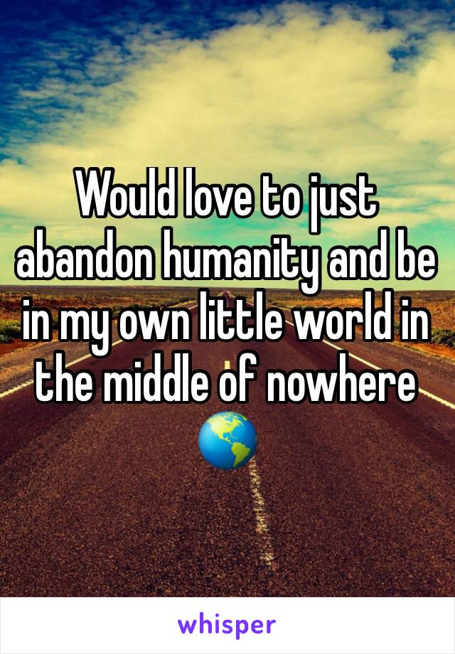 Would love to just abandon humanity and be in my own little world in the middle of nowhere 🌎