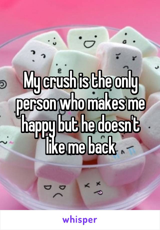My crush is the only person who makes me happy but he doesn't like me back