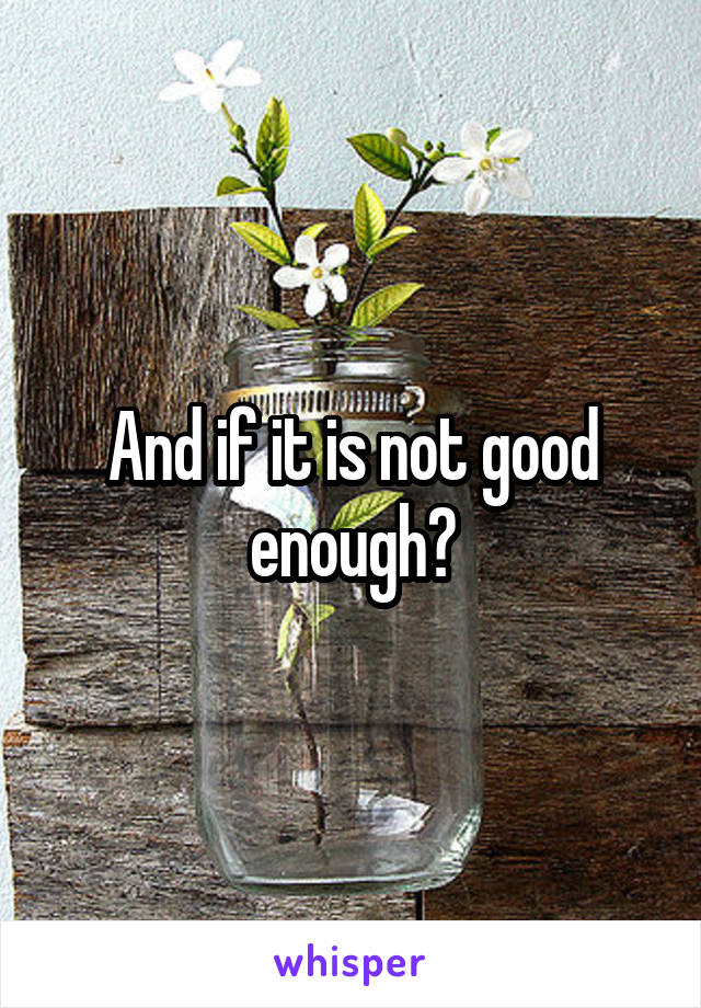 And if it is not good enough?