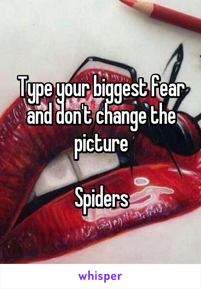 Type your biggest fear and don't change the picture

Spiders