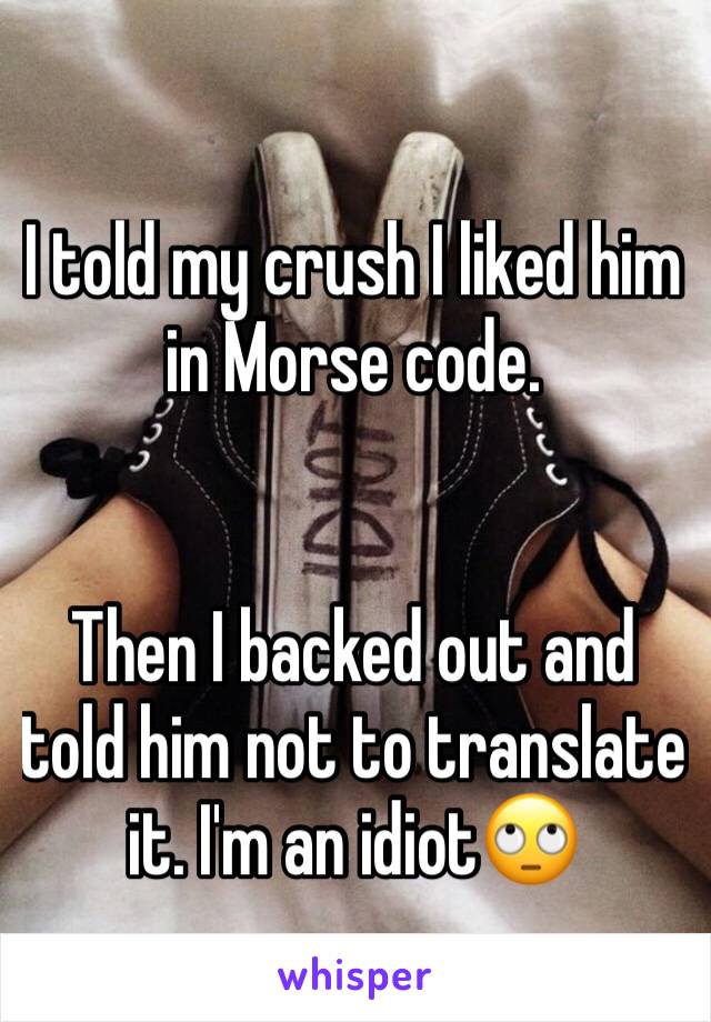 I told my crush I liked him in Morse code. 


Then I backed out and told him not to translate it. I'm an idiot🙄