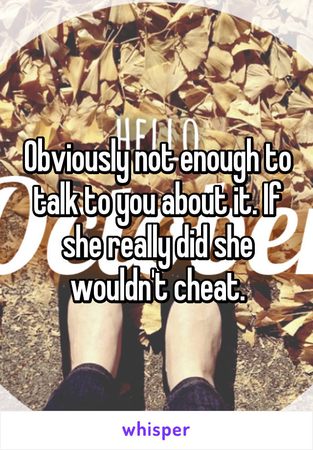 Obviously not enough to talk to you about it. If she really did she wouldn't cheat.