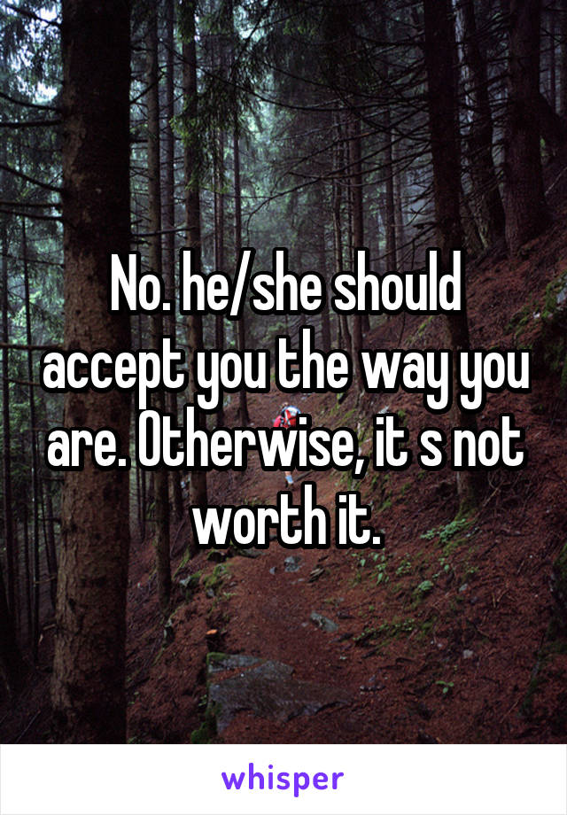 No. he/she should accept you the way you are. Otherwise, it s not worth it.