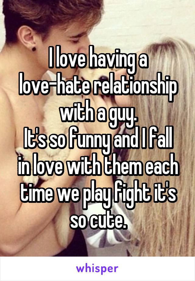 I love having a love-hate relationship with a guy.
It's so funny and I fall in love with them each time we play fight it's so cute.
