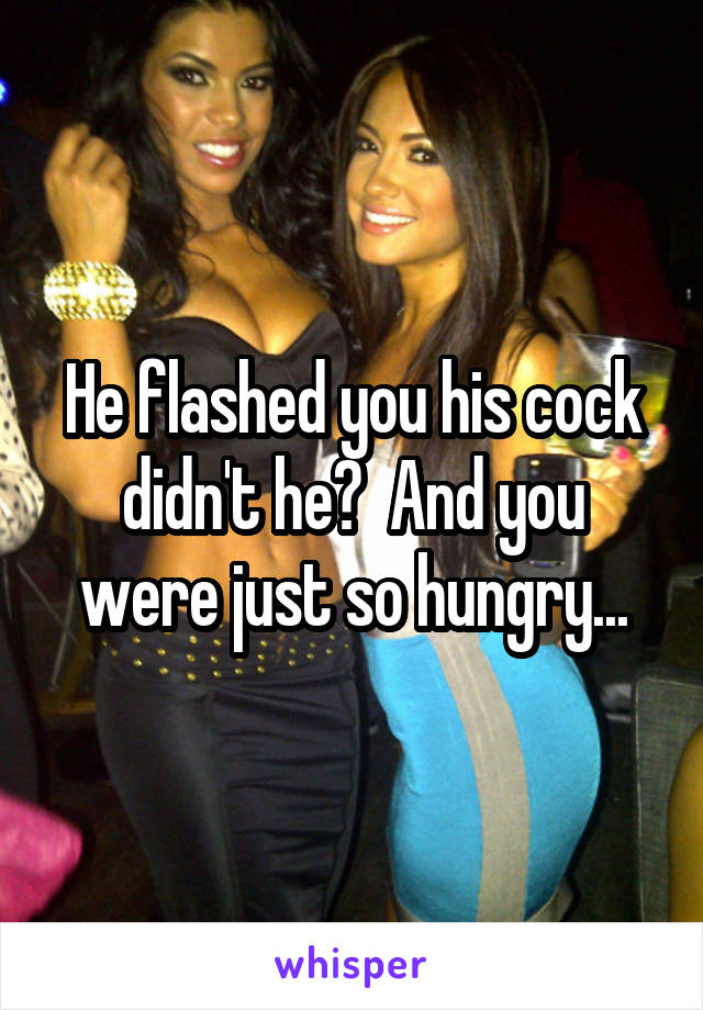 He flashed you his cock didn't he?  And you were just so hungry...