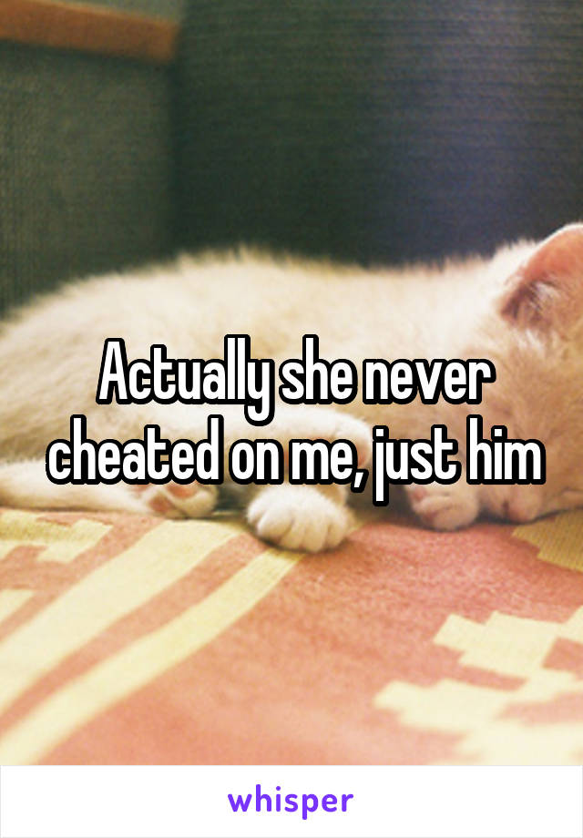 Actually she never cheated on me, just him