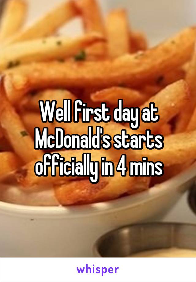 Well first day at McDonald's starts officially in 4 mins