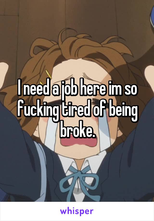 I need a job here im so fucking tired of being broke.