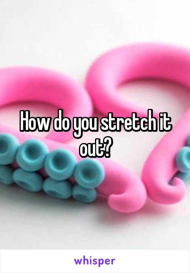 How do you stretch it out?