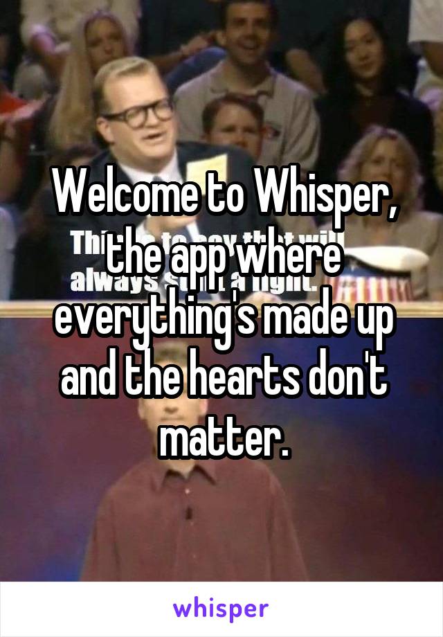 Welcome to Whisper, the app where everything's made up and the hearts don't matter.